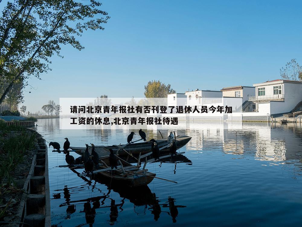 请问北京青年报社有否刊登了退休人员今年加工资的休息,北京青年报社待遇