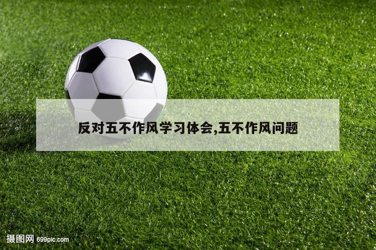 反对五不作风学习体会,五不作风问题