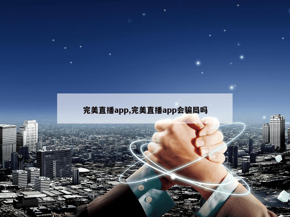 完美直播app,完美直播app会骗局吗