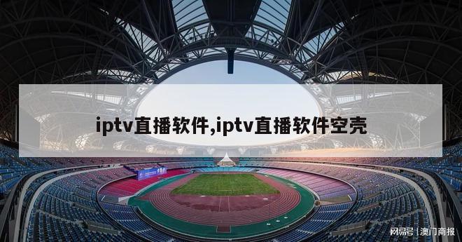 iptv直播软件,iptv直播软件空壳