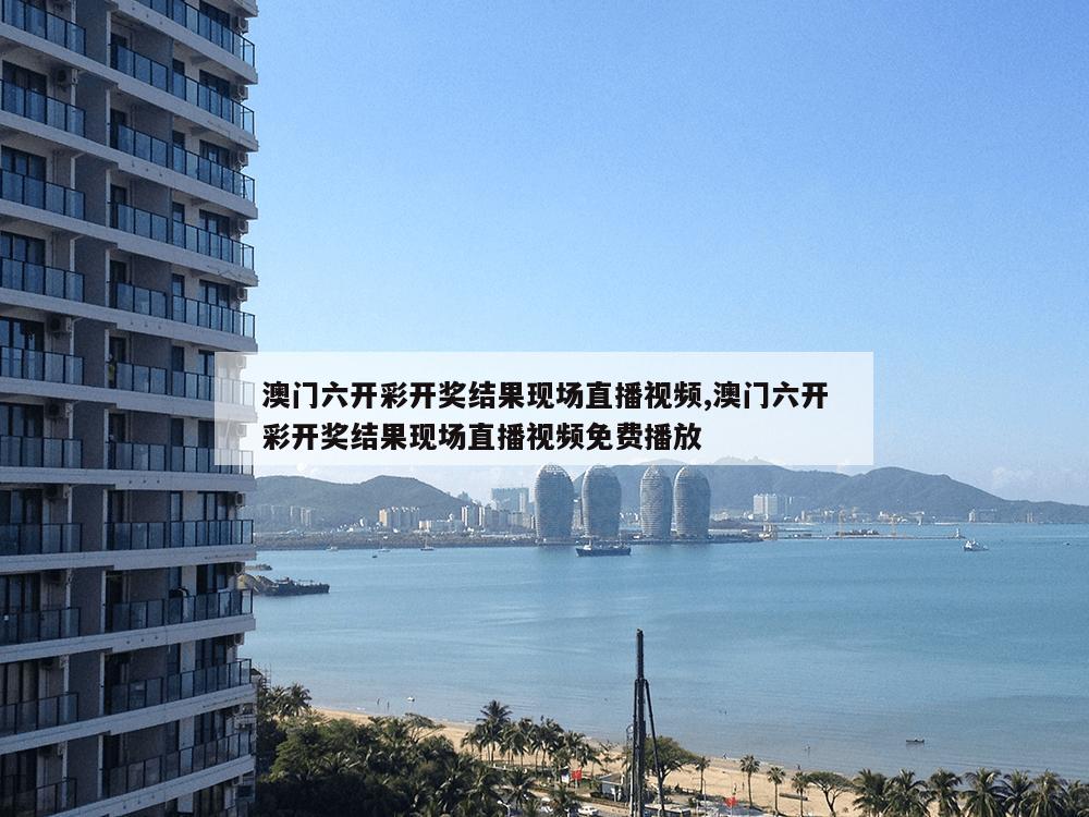 澳门六开彩开奖结果现场直播视频,澳门六开彩开奖结果现场直播视频免费播放