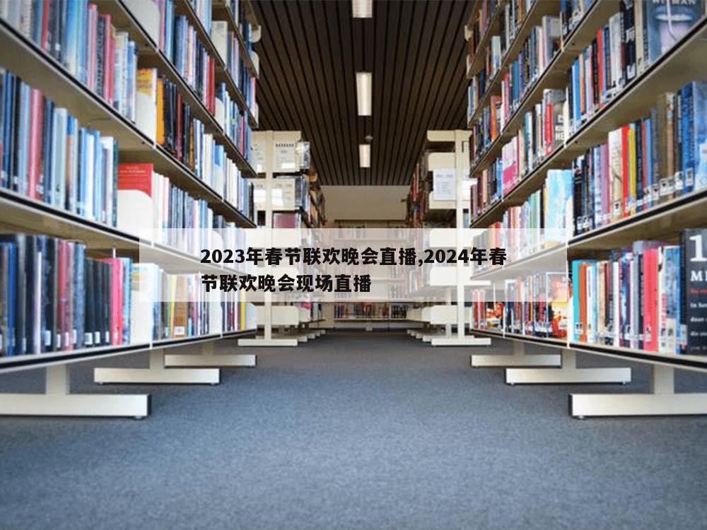 2023年春节联欢晚会直播,2024年春节联欢晚会现场直播