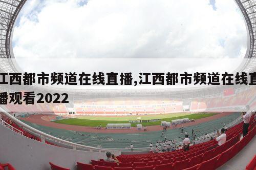 江西都市频道在线直播,江西都市频道在线直播观看2022