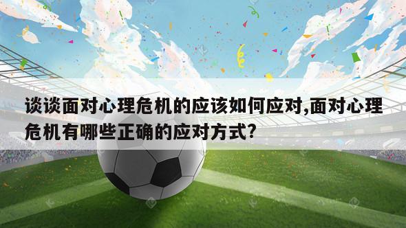 谈谈面对心理危机的应该如何应对,面对心理危机有哪些正确的应对方式?