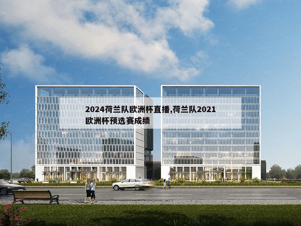 2024荷兰队欧洲杯直播,荷兰队2021欧洲杯预选赛成绩