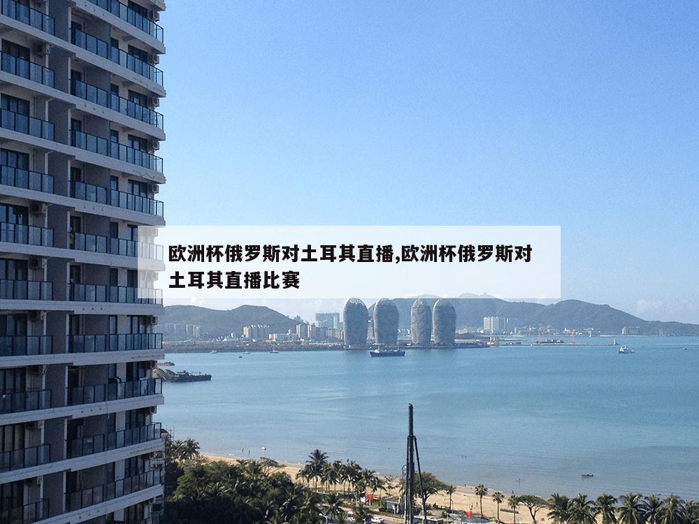 欧洲杯俄罗斯对土耳其直播,欧洲杯俄罗斯对土耳其直播比赛